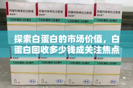 苏州探索白蛋白的市场价值，白蛋白回收多少钱成关注焦点