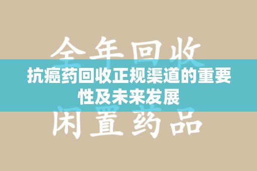 苏州抗癌药回收正规渠道的重要性及未来发展