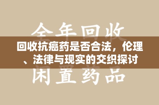 苏州回收抗癌药是否合法，伦理、法律与现实的交织探讨