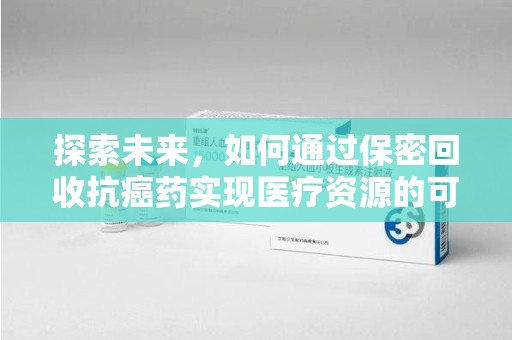 苏州探索未来，如何通过保密回收抗癌药实现医疗资源的可持续发展