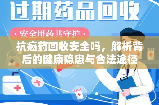 苏州抗癌药回收安全吗，解析背后的健康隐患与合法途径