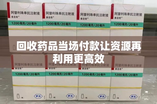 苏州回收药品当场付款让资源再利用更高效